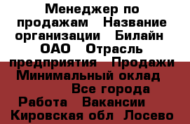 Менеджер по продажам › Название организации ­ Билайн, ОАО › Отрасль предприятия ­ Продажи › Минимальный оклад ­ 30 000 - Все города Работа » Вакансии   . Кировская обл.,Лосево д.